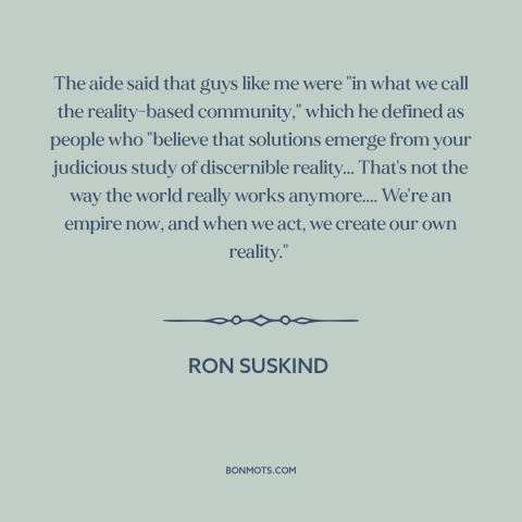 A quote by Ron Suskind about American empire: “The aide said that guys like me were "in what we call the reality-based…”