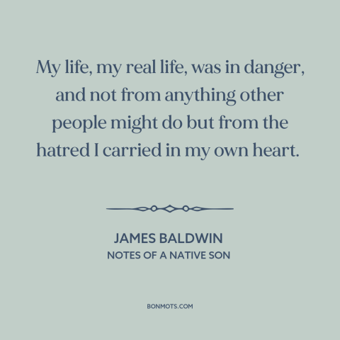 A quote by James Baldwin about effects of racism: “My life, my real life, was in danger, and not from anything other people…”