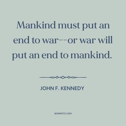 A quote by John F. Kennedy: “Mankind must put an end to war--or war will put an end to mankind.”