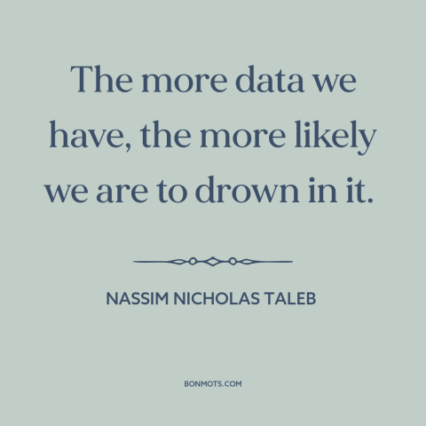 A quote by Nassim Nicholas Taleb about information overload: “The more data we have, the more likely we are to drown in it.”