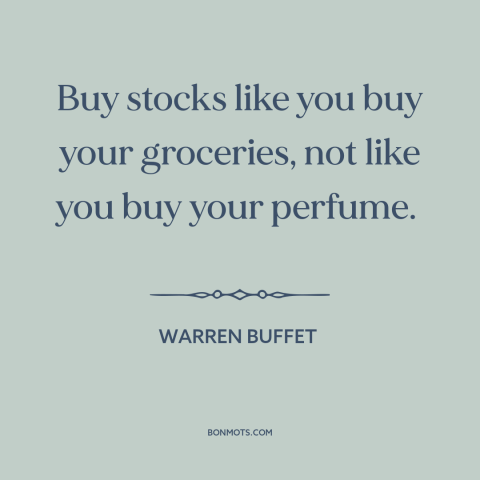 A quote by Warren Buffet about investing: “Buy stocks like you buy your groceries, not like you buy your perfume.”