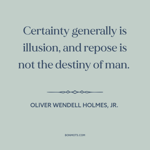 A quote by Oliver Wendell Holmes, Jr.  about certainty: “Certainty generally is illusion, and repose is not the destiny of…”