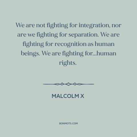 A quote by Malcolm X about civil rights: “We are not fighting for integration, nor are we fighting for separation. We are…”