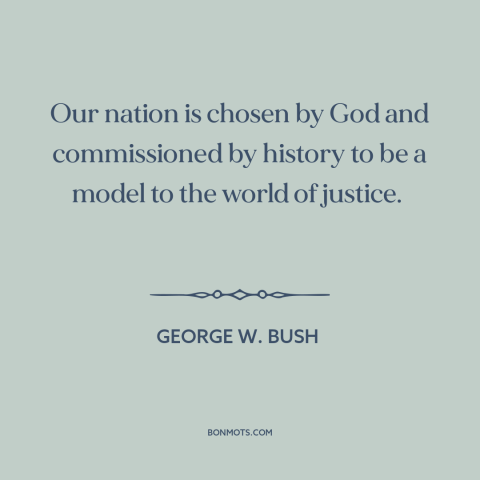 A quote by George W. Bush about America and the world: “Our nation is chosen by God and commissioned by history to be a…”