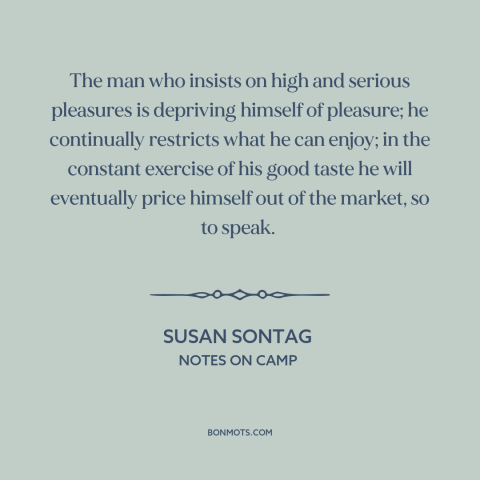 A quote by Susan Sontag about good taste: “The man who insists on high and serious pleasures is depriving himself of…”