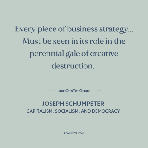 A quote by Joseph Schumpeter about business strategy: “Every piece of business strategy... Must be seen in its role…”