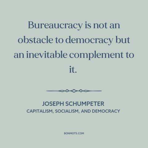 A quote by Joseph Schumpeter about bureaucracy: “Bureaucracy is not an obstacle to democracy but an inevitable complement…”