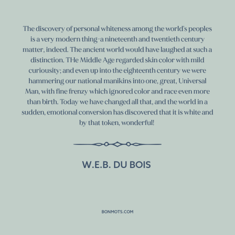 A quote by W.E.B. Du Bois about whiteness: “The discovery of personal whiteness among the world's peoples is a…”