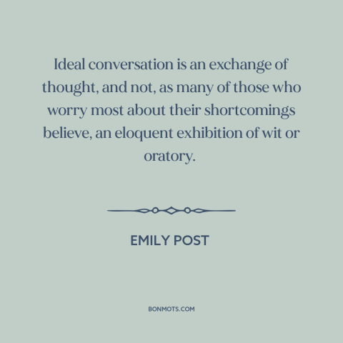 A quote by Emily Post about good conversation: “Ideal conversation is an exchange of thought, and not, as many of those who…”