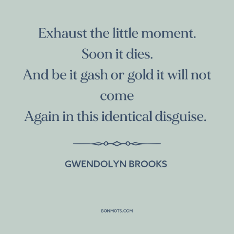 A quote by Gwendolyn Brooks about the little things: “Exhaust the little moment. Soon it dies. And be it gash or gold it…”