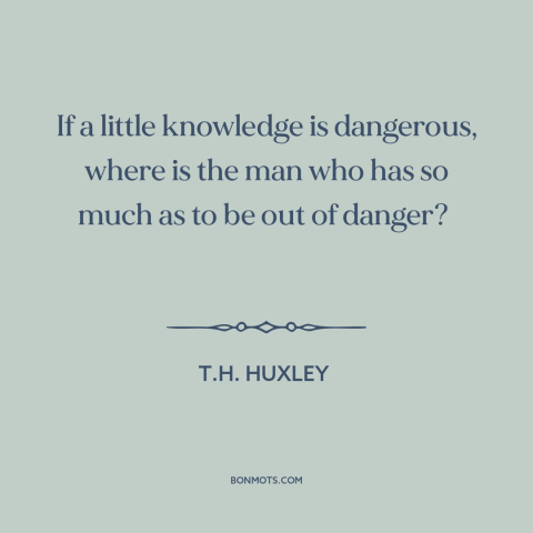 A quote by T.H. Huxley about knowledge: “If a little knowledge is dangerous, where is the man who has so much…”