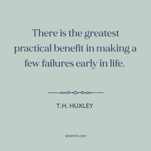 A quote by T.H. Huxley about learning from mistakes: “There is the greatest practical benefit in making a few failures…”