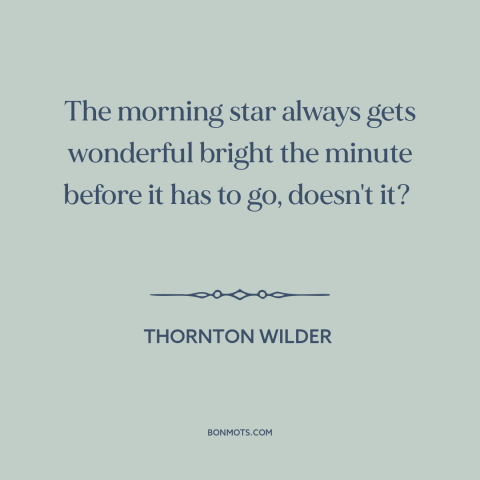 A quote by Thornton Wilder about mornings: “The morning star always gets wonderful bright the minute before it has to go…”