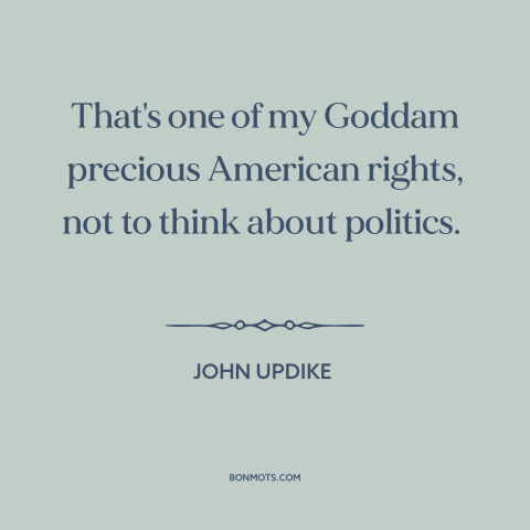 A quote by John Updike about indifference to politics: “That's one of my Goddam precious American rights, not to think…”
