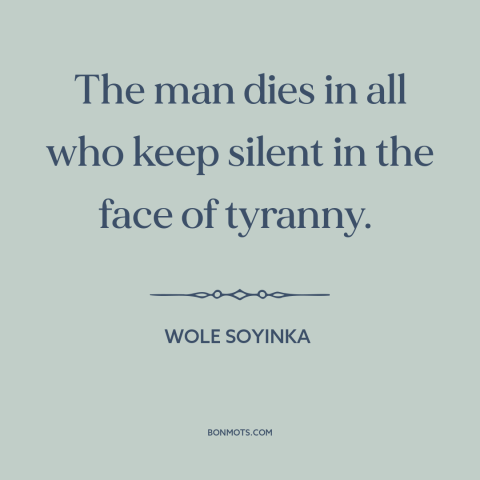 A quote by Wole Soyinka about political courage: “The man dies in all who keep silent in the face of tyranny.”