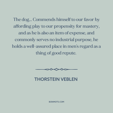 A quote by Thorstein Veblen about dogs: “The dog... Commends himself to our favor by affording play to our propensity for…”