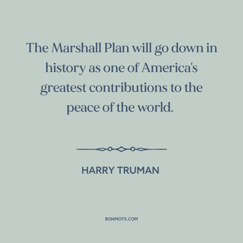 A quote by Harry Truman about marshall plan: “The Marshall Plan will go down in history as one of America's…”