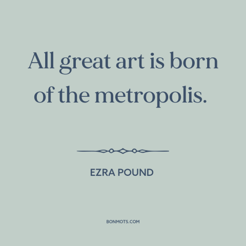 A quote by Ezra Pound about cities: “All great art is born of the metropolis.”