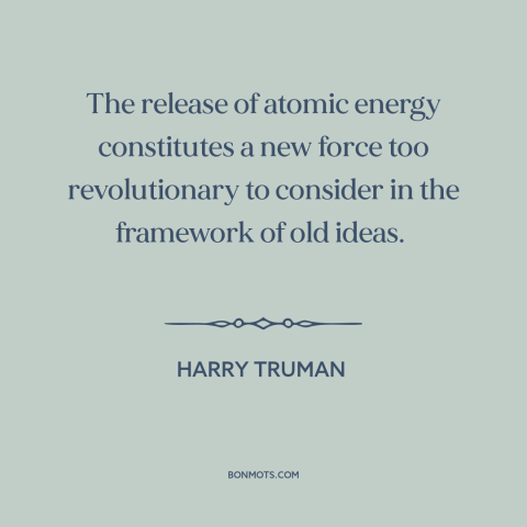 A quote by Harry Truman about nuclear weapons: “The release of atomic energy constitutes a new force too revolutionary…”