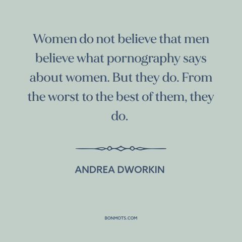 A quote by Andrea Dworkin about pornography: “Women do not believe that men believe what pornography says about women. But…”