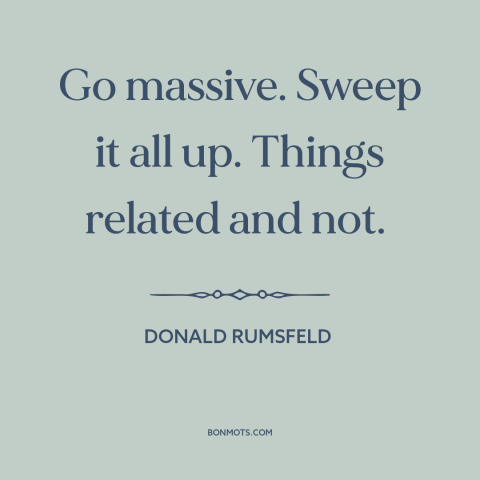 A quote by Donald Rumsfeld about 9-11: “Go massive. Sweep it all up. Things related and not.”