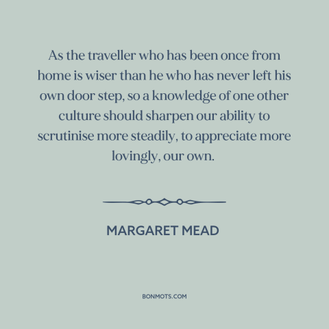 A quote by Margaret Mead about effects of travel: “As the traveller who has been once from home is wiser than he who…”