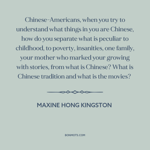 A quote by Maxine Hong Kingston about immigration: “Chinese-Americans, when you try to understand what things in you are…”