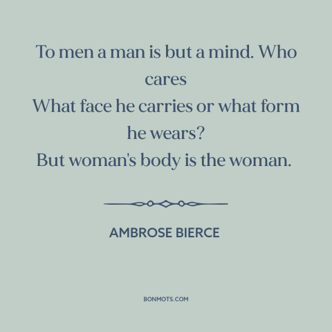 A quote by Ambrose Bierce about women's bodies: “To men a man is but a mind. Who cares What face he carries…”