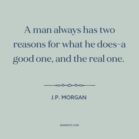 A quote by J.P. Morgan about justifications and rationales: “A man always has two reasons for what he does-a good one, and…”