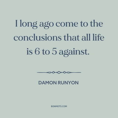 A quote by Damon Runyon about the human condition: “I long ago come to the conclusions that all life is 6 to 5…”