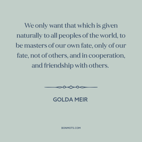 A quote by Golda Meir about self-determination: “We only want that which is given naturally to all peoples of the world…”