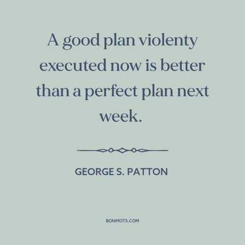 A quote by George S. Patton about military strategy: “A good plan violenty executed now is better than a perfect plan next…”