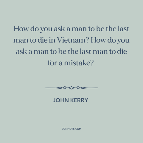 A quote by John Kerry about vietnam war: “How do you ask a man to be the last man to die in Vietnam? How…”