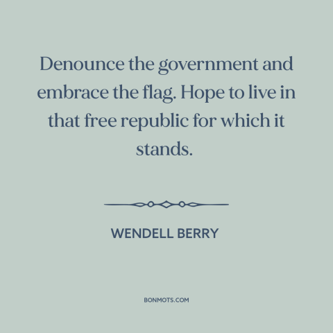 A quote by Wendell Berry about dissent: “Denounce the government and embrace the flag. Hope to live in that free republic…”