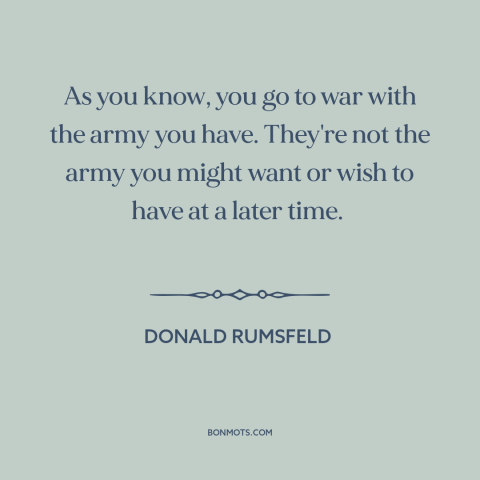 A quote by Donald Rumsfeld about iraq war: “As you know, you go to war with the army you have. They're not the…”