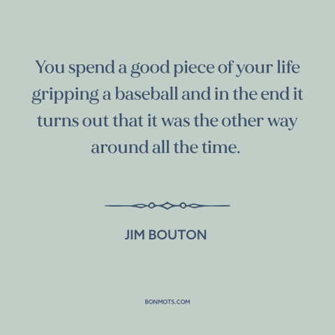 A quote by Jim Bouton about baseball: “You spend a good piece of your life gripping a baseball and in the end it…”