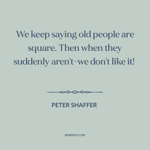 A quote by Peter Shaffer about old people: “We keep saying old people are square. Then when they suddenly aren't-we don't…”