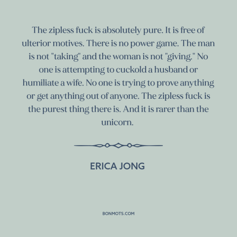 A quote by Erica Jong about casual sex: “The zipless fuck is absolutely pure. It is free of ulterior motives. There is…”