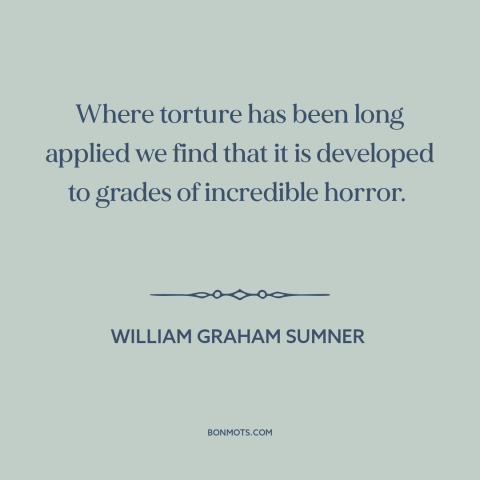 A quote by William Graham Sumner about torture: “Where torture has been long applied we find that it is developed to grades…”