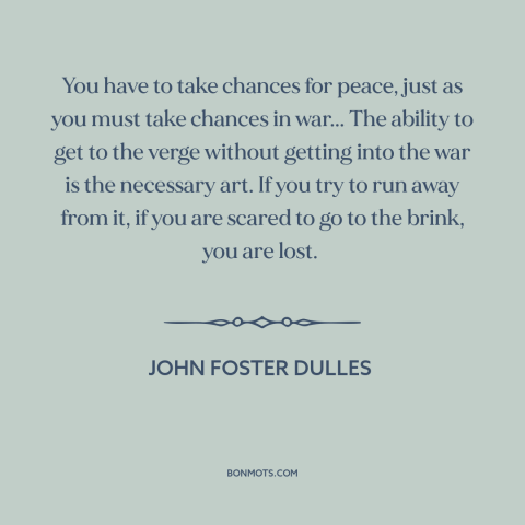 A quote by John Foster Dulles about brinkmanship: “You have to take chances for peace, just as you must take chances in…”