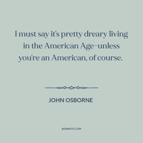 A quote by John Osborne about America and the world: “I must say it's pretty dreary living in the American Age-unless…”