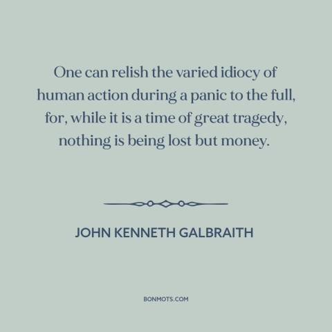 A quote by John Kenneth Galbraith about financial panics and bubbles: “One can relish the varied idiocy of human…”