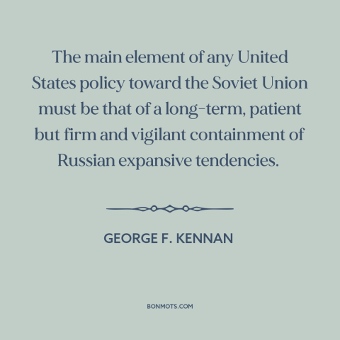 A quote by George F. Kennan about cold war: “The main element of any United States policy toward the Soviet Union must be…”