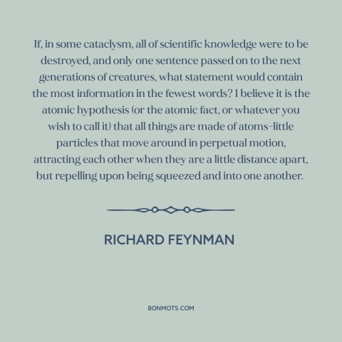 A quote by Richard Feynman about atomism: “If, in some cataclysm, all of scientific knowledge were to be destroyed, and…”