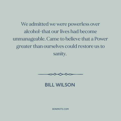 A quote from Alcoholics Anonymous about alcoholism: “We admitted we were powerless over alcohol-that our lives had…”