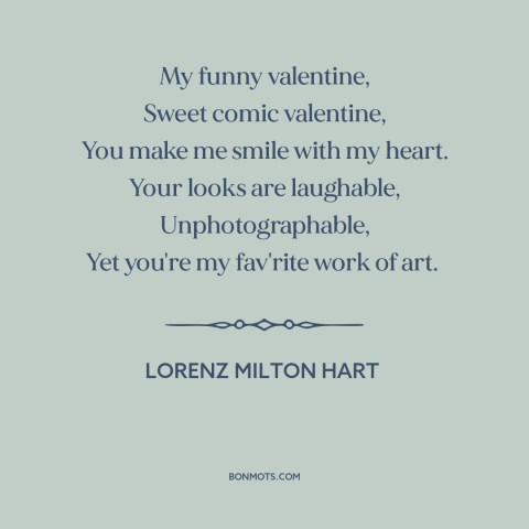 A quote by Lorenz Hart about being in love: “My funny valentine, Sweet comic valentine, You make me smile with my heart.”