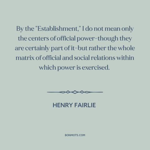 A quote by Henry Fairlie about the man: “By the "Establishment," I do not mean only the centers of official power-though…”