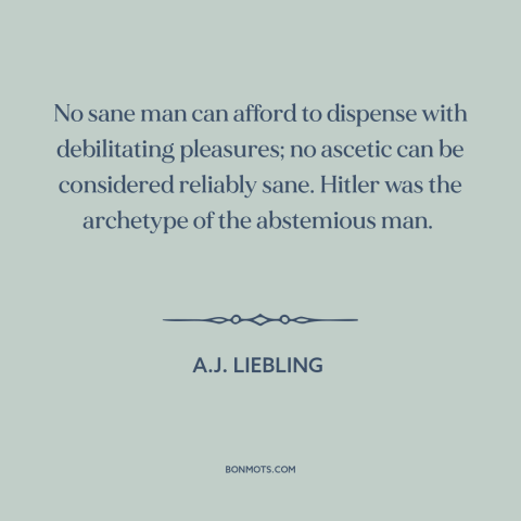 A quote by A.J. Liebling about cutting loose: “No sane man can afford to dispense with debilitating pleasures; no ascetic…”