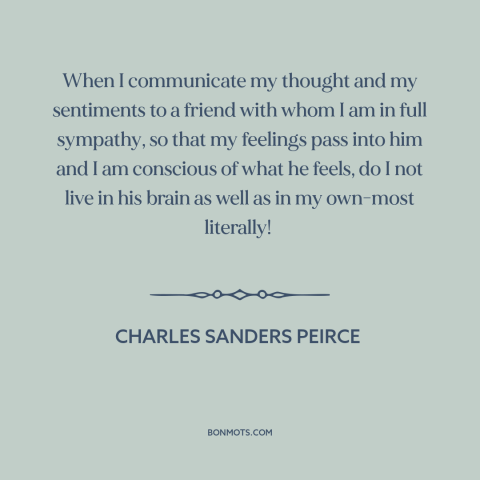 A quote by Charles Sanders Peirce about communication: “When I communicate my thought and my sentiments to a friend with…”