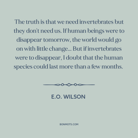 A quote by E.O. Wilson about man and animals: “The truth is that we need invertebrates but they don't need us. If human…”